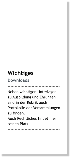 Wichtiges Downloads ------------------------------------- Neben wichtigen Unterlagen zu Ausbildung und Ehrungen sind in der Rubrik auch Protokolle der Versammlungen zu finden.Auch Rechtliches findet hier seinen Platz. -------------------------------------