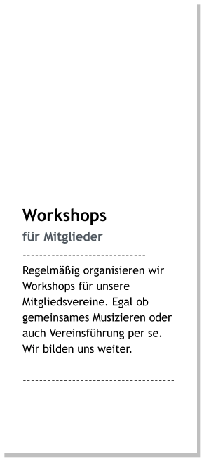 Workshops für Mitglieder ------------------------------ Regelmäßig organisieren wir Workshops für unsere Mitgliedsvereine. Egal ob gemeinsames Musizieren oder auch Vereinsführung per se. Wir bilden uns weiter.  -------------------------------------