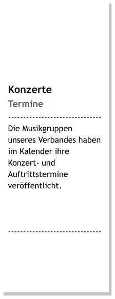 Konzerte Termine ------------------------------- Die Musikgruppen unseres Verbandes haben im Kalender ihre Konzert- und Auftrittstermine veröffentlicht.    -------------------------------